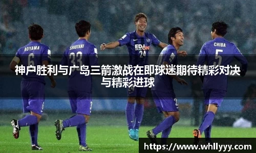 神户胜利与广岛三箭激战在即球迷期待精彩对决与精彩进球
